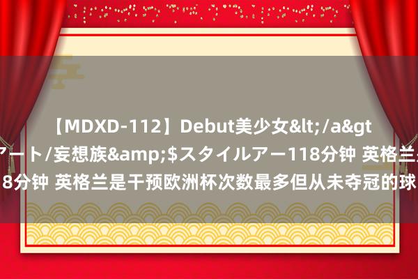 【MDXD-112】Debut美少女</a>2005-02-15スタイルアート/妄想族&$スタイルアー118分钟 英格兰是干预欧洲杯次数最多但从未夺冠的球队，11次参赛0冠