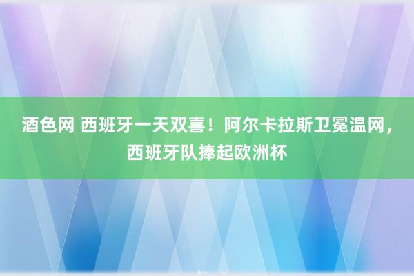 酒色网 西班牙一天双喜！阿尔卡拉斯卫冕温网，西班牙队捧起欧洲杯