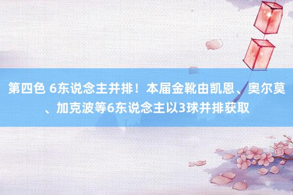 第四色 6东说念主并排！本届金靴由凯恩、奥尔莫、加克波等6东说念主以3球并排获取