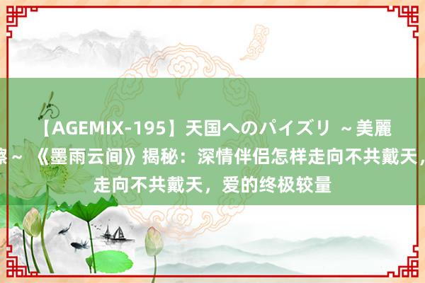 【AGEMIX-195】天国へのパイズリ ～美麗の谷間で猛摩擦～ 《墨雨云间》揭秘：深情伴侣怎样走向不共戴天，爱的终极较量