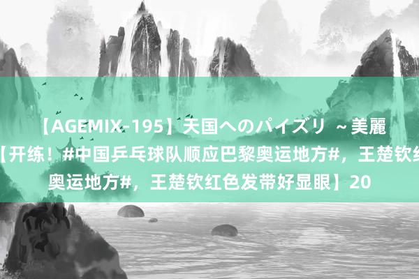 【AGEMIX-195】天国へのパイズリ ～美麗の谷間で猛摩擦～ 【开练！#中国乒乓球队顺应巴黎奥运地方#，王楚钦红色发带好显眼】20