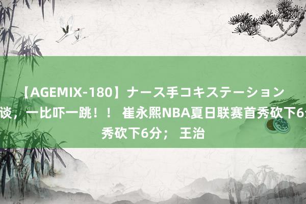 【AGEMIX-180】ナース手コキステーション 不比不知谈，一比吓一跳！！ 崔永熙NBA夏日联赛首秀砍下6分； 王治