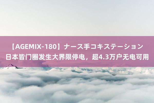 【AGEMIX-180】ナース手コキステーション 日本皆门圈发生大界限停电，超4.3万户无电可用