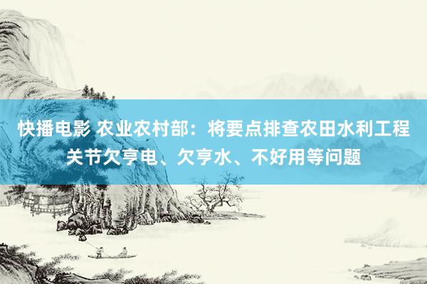 快播电影 农业农村部：将要点排查农田水利工程关节欠亨电、欠亨水、不好用等问题