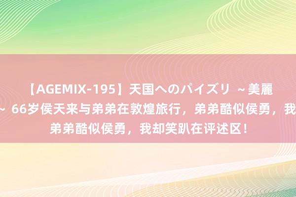 【AGEMIX-195】天国へのパイズリ ～美麗の谷間で猛摩擦～ 66岁侯天来与弟弟在敦煌旅行，弟弟酷似侯勇，我却笑趴在评述区！