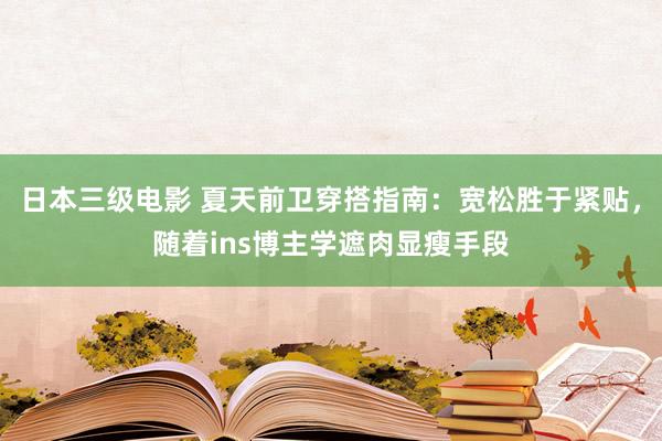 日本三级电影 夏天前卫穿搭指南：宽松胜于紧贴，随着ins博主学遮肉显瘦手段