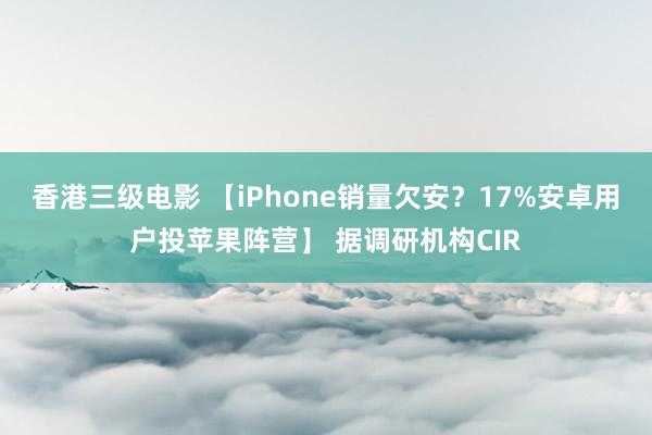 香港三级电影 【iPhone销量欠安？17%安卓用户投苹果阵营】 据调研机构CIR