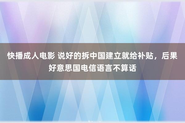 快播成人电影 说好的拆中国建立就给补贴，后果好意思国电信语言不算话