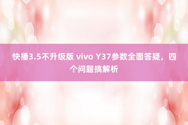 快播3.5不升级版 vivo Y37参数全面答疑，四个问题搞解析