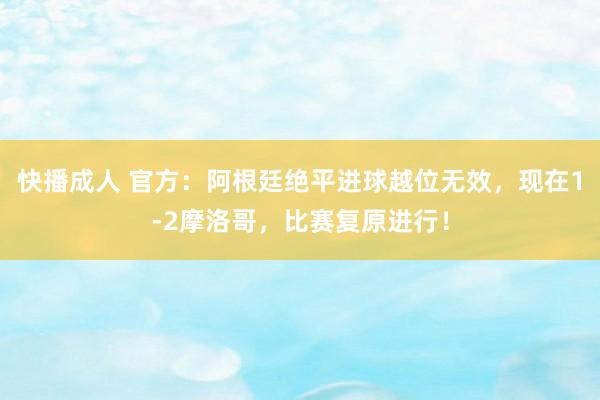 快播成人 官方：阿根廷绝平进球越位无效，现在1-2摩洛哥，比赛复原进行！