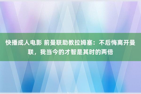 快播成人电影 前曼联助教拉姆塞：不后悔离开曼联，我当今的才智是其时的两倍