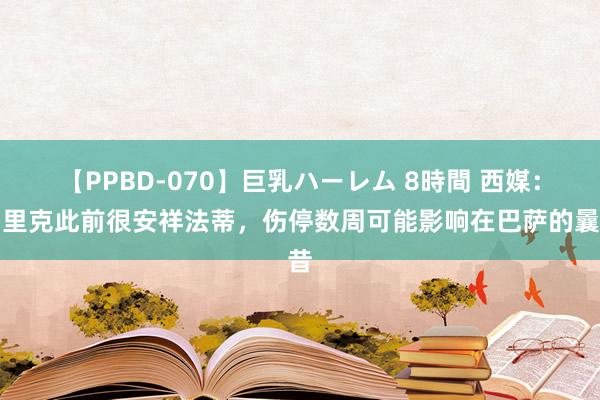 【PPBD-070】巨乳ハーレム 8時間 西媒：弗里克此前很安祥法蒂，伤停数周可能影响在巴萨的曩昔