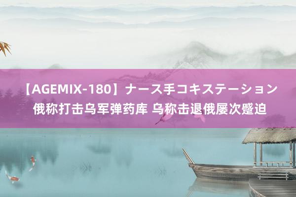 【AGEMIX-180】ナース手コキステーション 俄称打击乌军弹药库 乌称击退俄屡次蹙迫