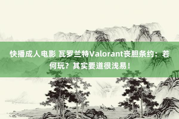 快播成人电影 瓦罗兰特Valorant丧胆条约：若何玩？其实要道很浅易！