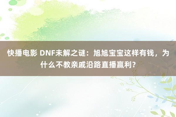 快播电影 DNF未解之谜：旭旭宝宝这样有钱，为什么不教亲戚沿路直播赢利？