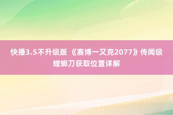 快播3.5不升级版 《赛博一又克2077》传闻级螳螂刀获取位置详解