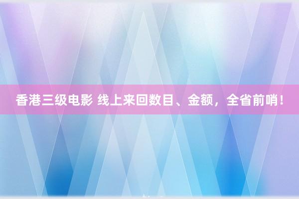 香港三级电影 线上来回数目、金额，全省前哨！