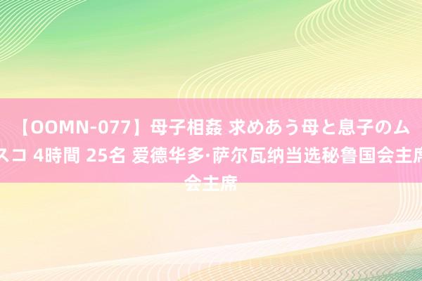 【OOMN-077】母子相姦 求めあう母と息子のムスコ 4時間 25名 爱德华多·萨尔瓦纳当选秘鲁国会主席