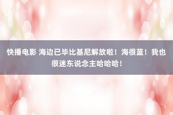 快播电影 海边已毕比基尼解放啦！海很蓝！我也很迷东说念主哈哈哈！