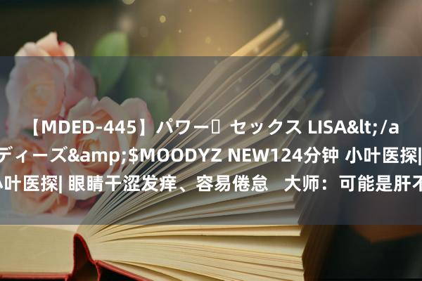 【MDED-445】パワー・セックス LISA</a>2005-08-13ムーディーズ&$MOODYZ NEW124分钟 小叶医探| 眼睛干涩发痒、容易倦怠   大师：可能是肝不好_大皖新闻 | 安徽网