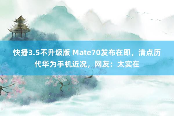 快播3.5不升级版 Mate70发布在即，清点历代华为手机近况，网友：太实在