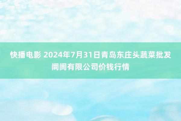 快播电影 2024年7月31日青岛东庄头蔬菜批发阛阓有限公司价钱行情