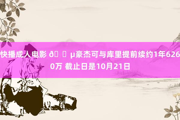 快播成人电影 ?豪杰可与库里提前续约1年6260万 截止日是10月21日