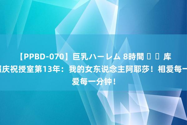 【PPBD-070】巨乳ハーレム 8時間 ❤️库里晒照庆祝授室第13年：我的女东说念主阿耶莎！相爱每一分钟！