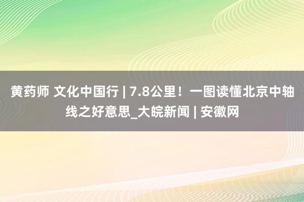 黄药师 文化中国行 | 7.8公里！一图读懂北京中轴线之好意思_大皖新闻 | 安徽网