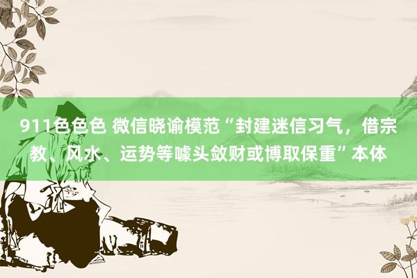 911色色色 微信晓谕模范“封建迷信习气，借宗教、风水、运势等噱头敛财或博取保重”本体