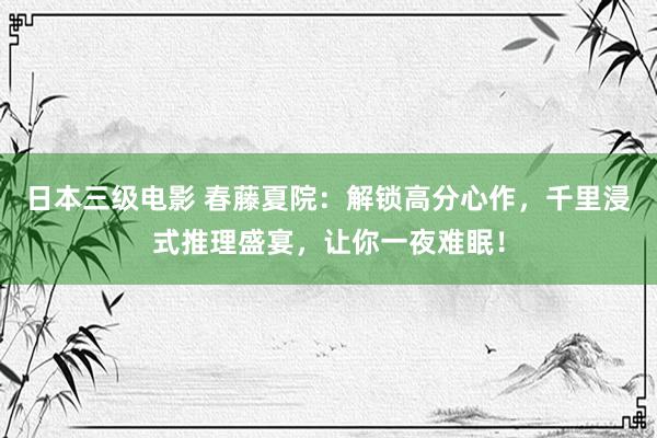 日本三级电影 春藤夏院：解锁高分心作，千里浸式推理盛宴，让你一夜难眠！