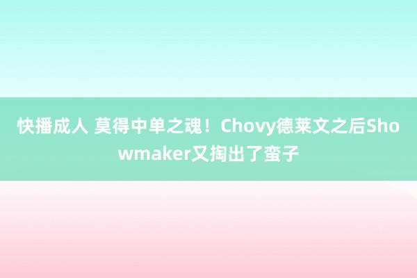 快播成人 莫得中单之魂！Chovy德莱文之后Showmaker又掏出了蛮子