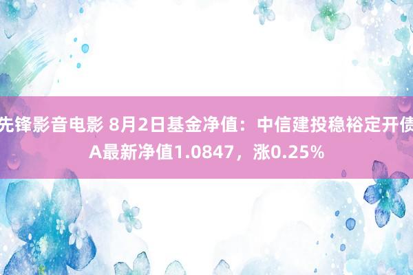 先锋影音电影 8月2日基金净值：中信建投稳裕定开债A最新净值1.0847，涨0.25%