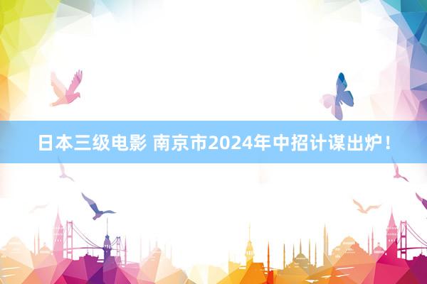 日本三级电影 南京市2024年中招计谋出炉！