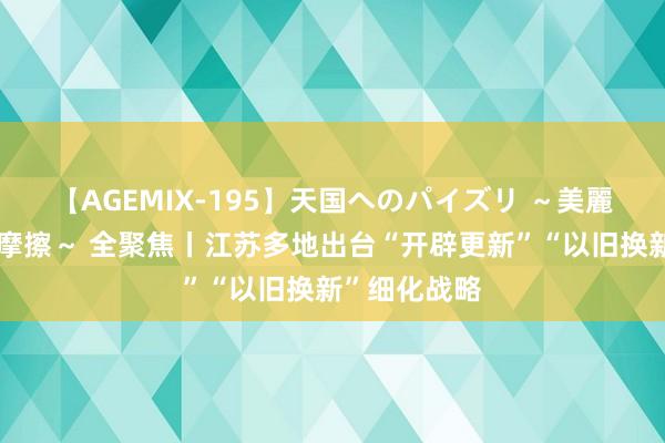 【AGEMIX-195】天国へのパイズリ ～美麗の谷間で猛摩擦～ 全聚焦丨江苏多地出台“开辟更新”“以旧换新”细化战略