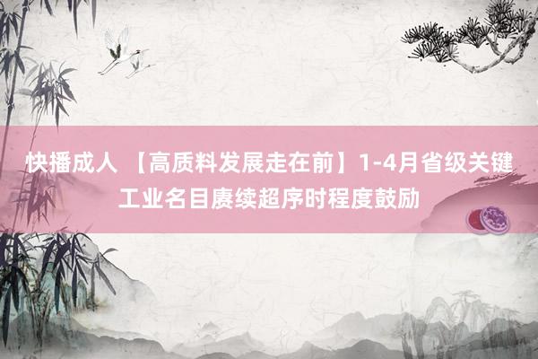 快播成人 【高质料发展走在前】1-4月省级关键工业名目赓续超序时程度鼓励