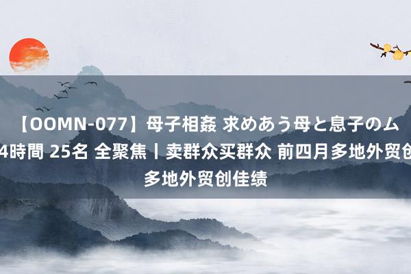 【OOMN-077】母子相姦 求めあう母と息子のムスコ 4時間 25名 全聚焦丨卖群众买群众 前四月多地外贸创佳绩