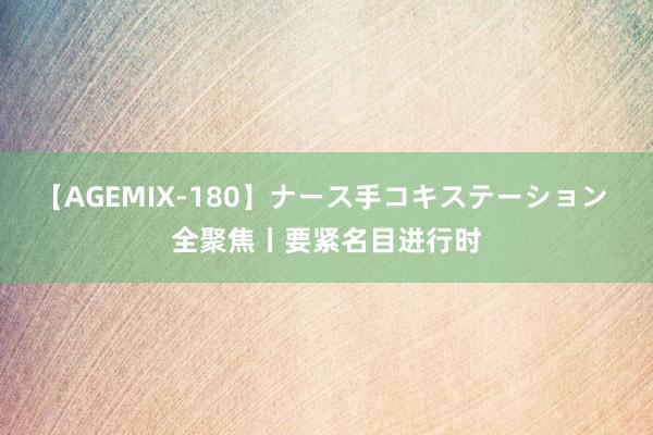 【AGEMIX-180】ナース手コキステーション 全聚焦丨要紧名目进行时