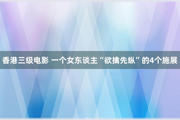 香港三级电影 一个女东谈主“欲擒先纵”的4个施展