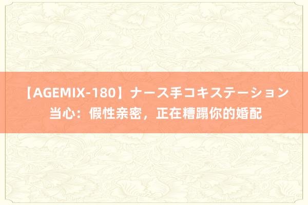 【AGEMIX-180】ナース手コキステーション 当心：假性亲密，正在糟蹋你的婚配