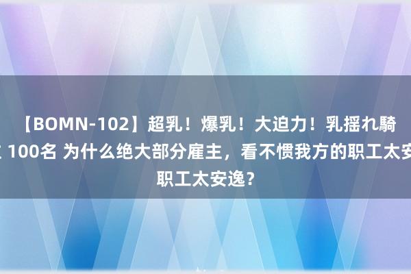 【BOMN-102】超乳！爆乳！大迫力！乳揺れ騎乗位 100名 为什么绝大部分雇主，看不惯我方的职工太安逸？