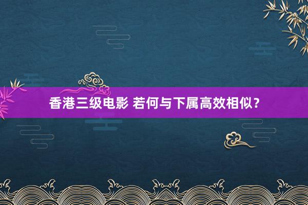 香港三级电影 若何与下属高效相似？