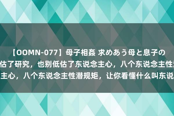 【OOMN-077】母子相姦 求めあう母と息子のムスコ 4時間 25名 别高估了研究，也别低估了东说念主心，八个东说念主性潜规矩，让你看懂什么叫东说念主心