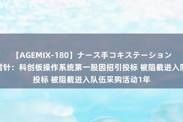 【AGEMIX-180】ナース手コキステーション 7月2日投资避雷针：科创板操作系统第一股因招引投标 被阻截进入队伍采购活动1年