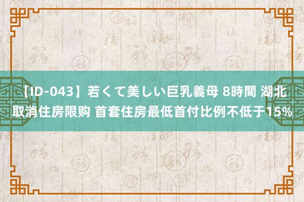 【ID-043】若くて美しい巨乳義母 8時間 湖北取消住房限购 首套住房最低首付比例不低于15%