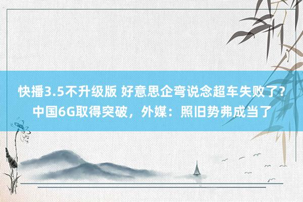 快播3.5不升级版 好意思企弯说念超车失败了？中国6G取得突破，外媒：照旧势弗成当了