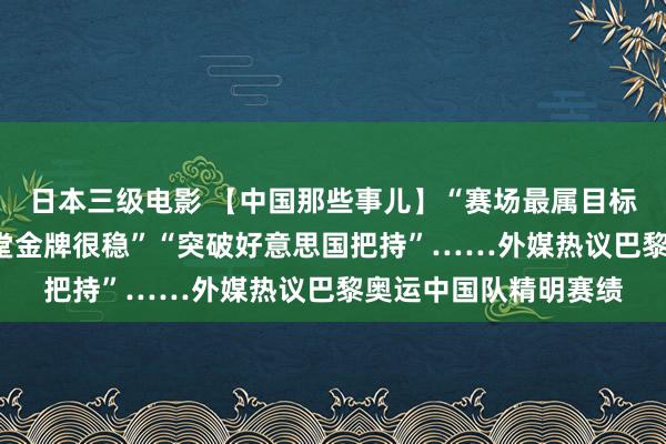 日本三级电影 【中国那些事儿】“赛场最属目标明星”“传统上风名堂金牌很稳”“突破好意思国把持”……外媒热议巴黎奥运中国队精明赛绩