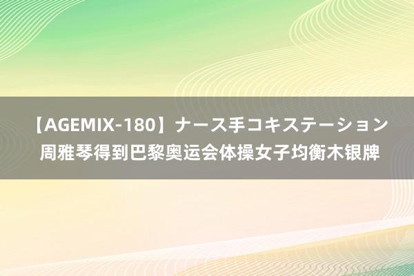 【AGEMIX-180】ナース手コキステーション 周雅琴得到巴黎奥运会体操女子均衡木银牌