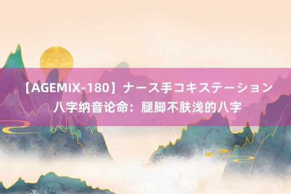 【AGEMIX-180】ナース手コキステーション 八字纳音论命：腿脚不肤浅的八字