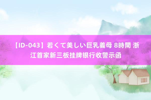 【ID-043】若くて美しい巨乳義母 8時間 浙江首家新三板挂牌银行收警示函